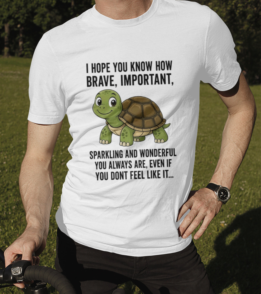 I Hope You Know How Brave Important Sparkling And Wonderful You Always Are Even If You Don't Feel Like It T-Shirt