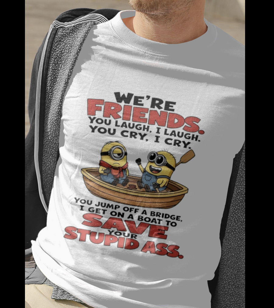 We're Friends You Laugh I Laugh You Cry I Cry You Jump Off A Bridge I Get On A Boat To Save Your Stupid Ass Minions T-Shirt