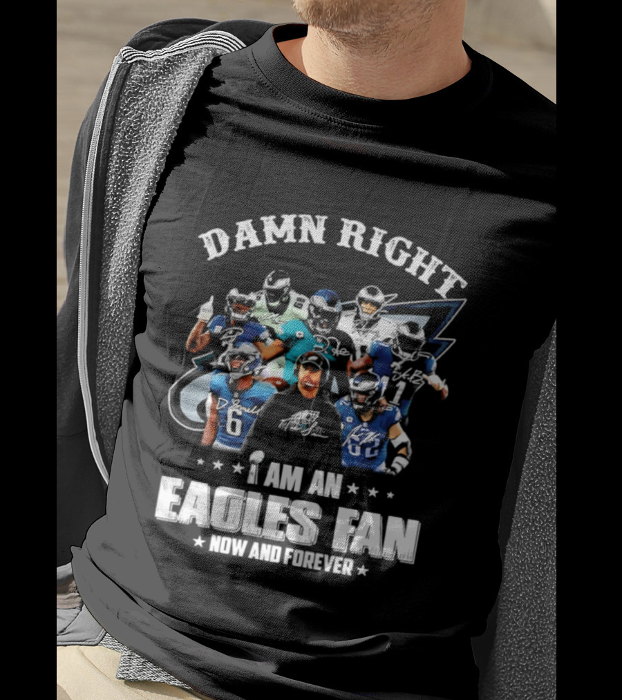 Damn Right I Am An Eagles Fan Now And Forever T-Shirt