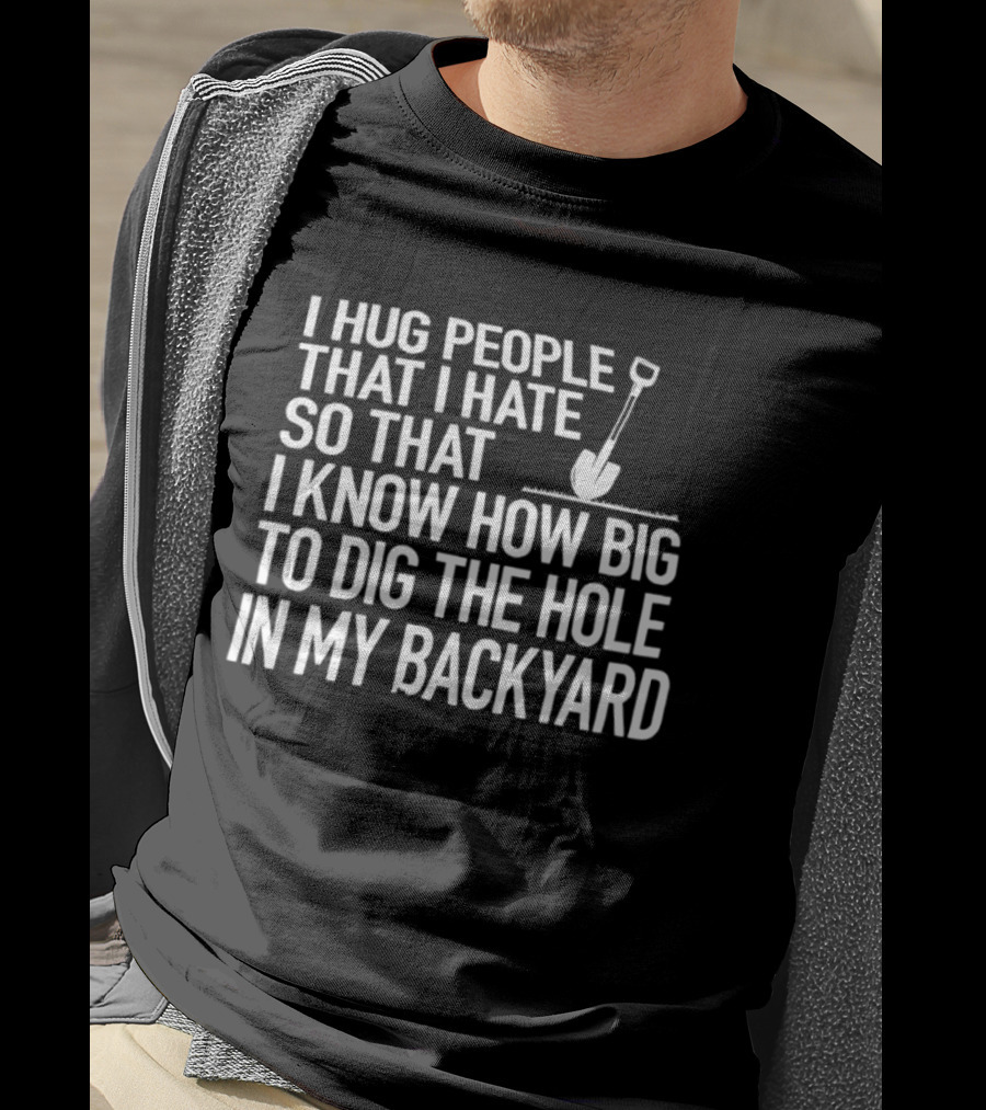 I Hug People That I Hate So That I Know How Big To Dig The Hole In My Backyard Shovel T-Shirt