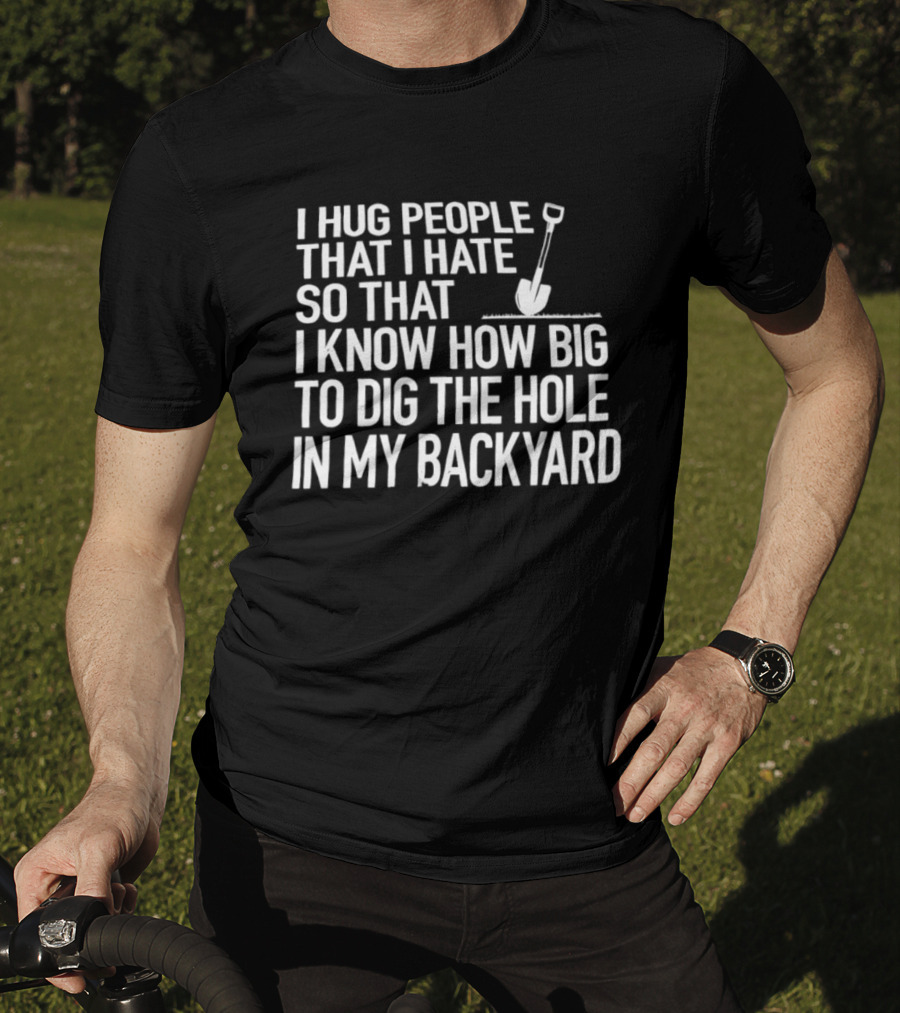 I Hug People That I Hate So That I Know How Big To Dig The Hole In My Backyard Shovel T-Shirt