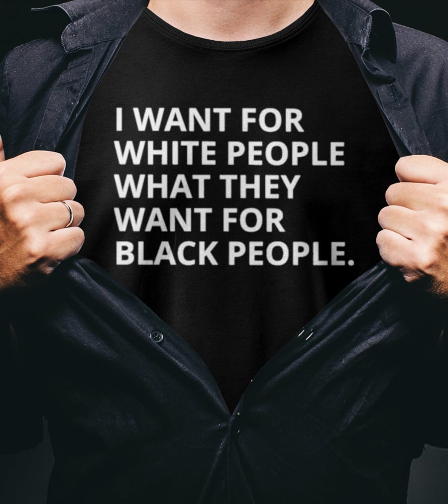 I Want For White People What They Want For Black People T-Shirt