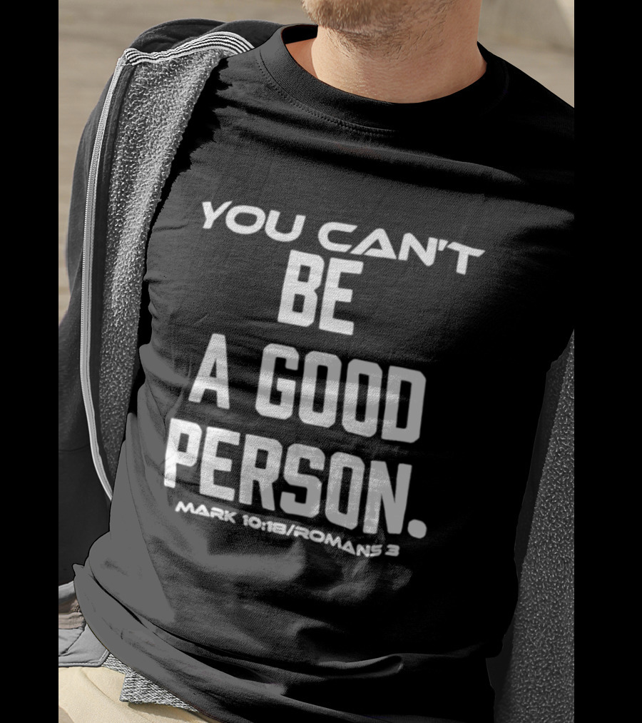 You Can't Be A Good Person Mark 10 18 Romans 3 Christian Message T-Shirt