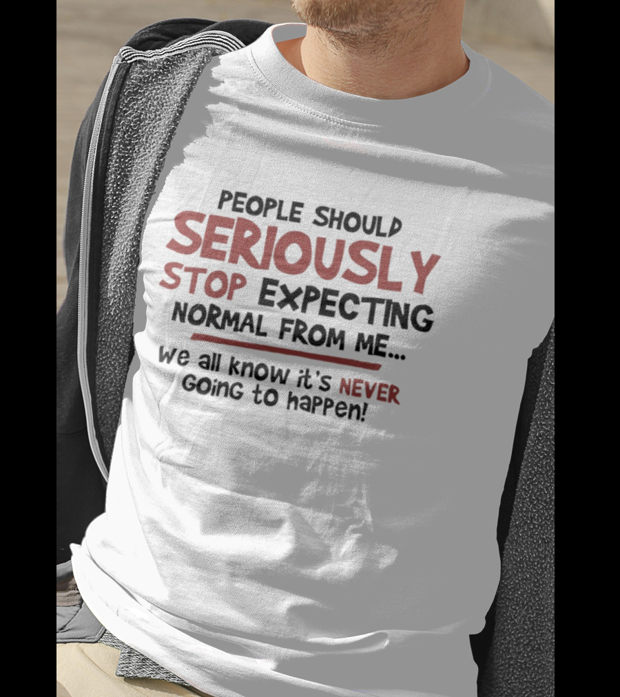 People Should Seriously Stop Expecting Normal From Me We All Know It's Never Going To Happen T-Shirt