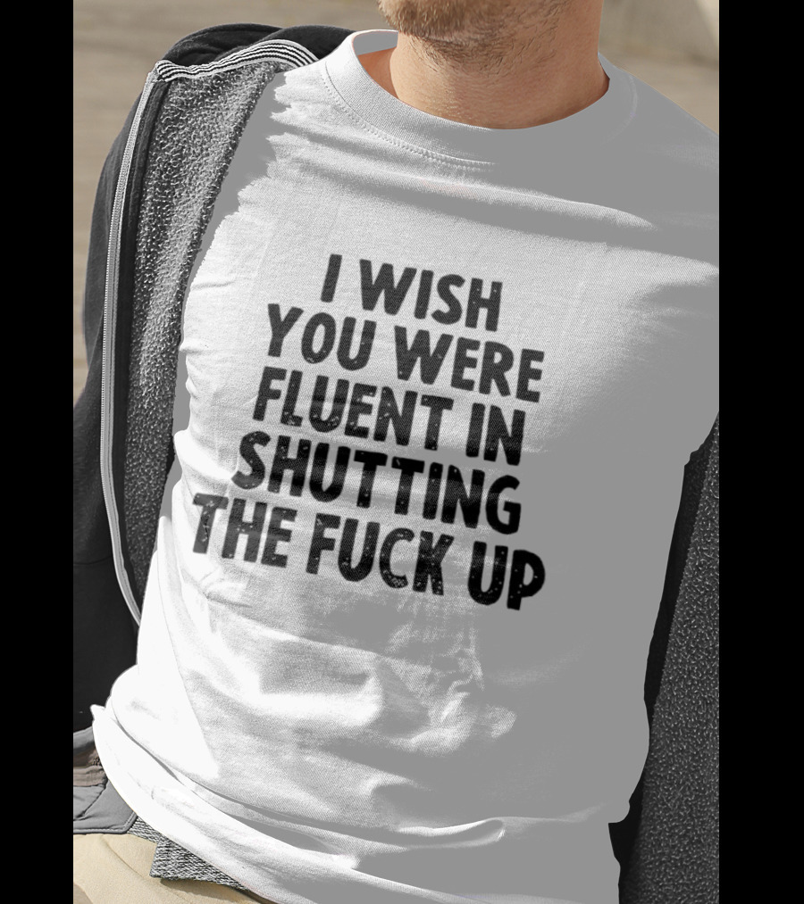 I Wish You Were Fluent In Shutting The Fuck Up T-Shirt