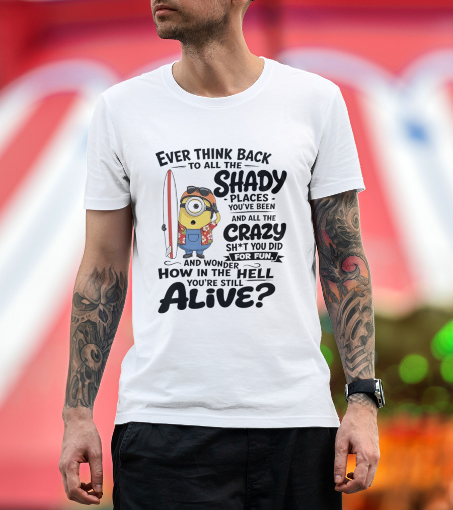 Minions Ever Think Back To All The Shady Places And Crazy Stuff You Did For Fun Alive T-Shirt