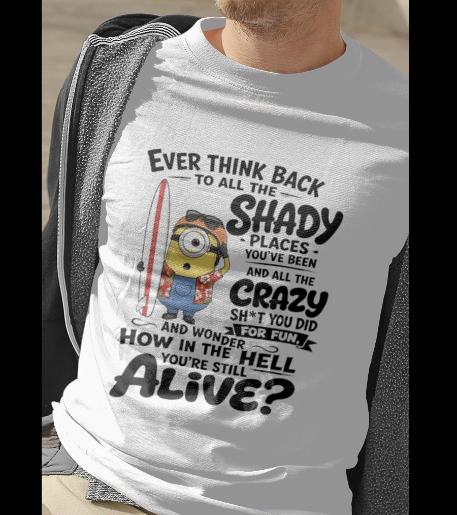 Minions Ever Think Back To All The Shady Places And Crazy Stuff You Did For Fun Alive T-Shirt