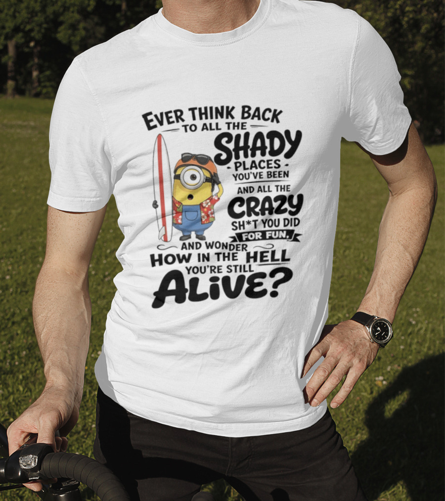 Minions Ever Think Back To All The Shady Places And Crazy Stuff You Did For Fun Alive T-Shirt
