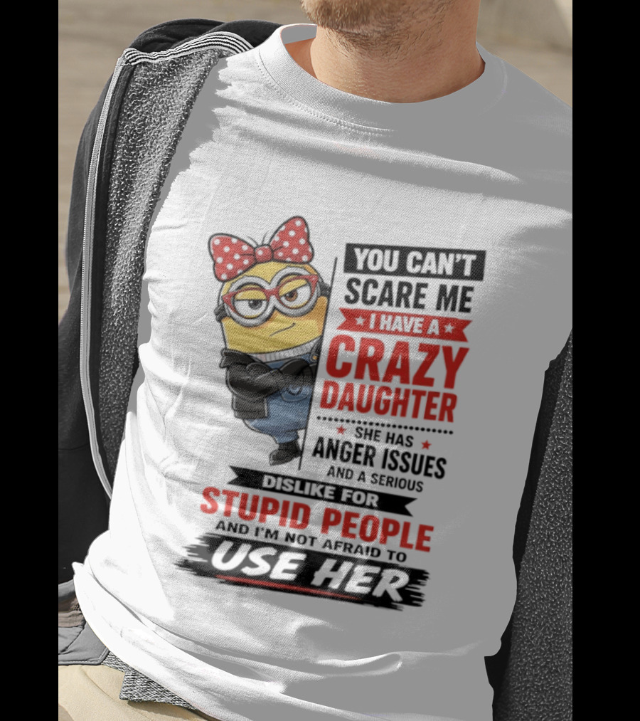 You Can't Scare Me I Have A Crazy Daughter With Anger Issues Dislike For Stupid People T-Shirt