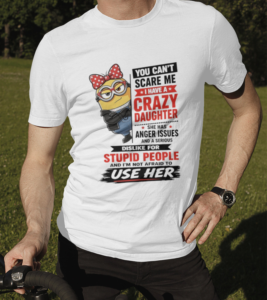 You Can't Scare Me I Have A Crazy Daughter With Anger Issues Dislike For Stupid People T-Shirt