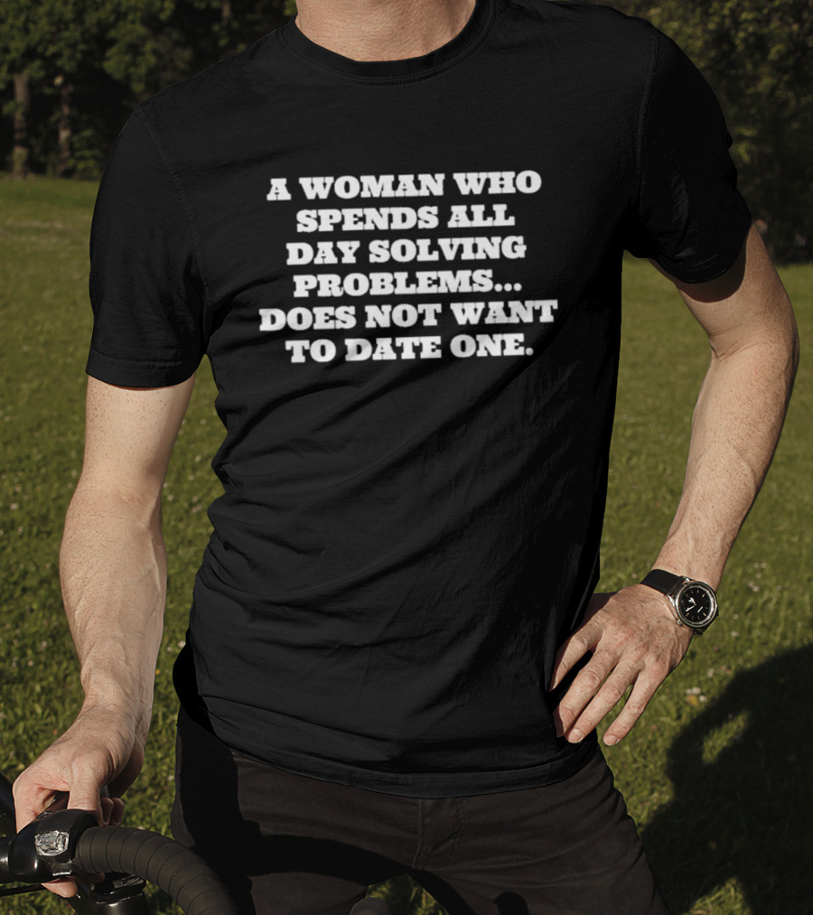 A Woman Who Spends All Day Solving Problems Does Not Want To Date One T-Shirt