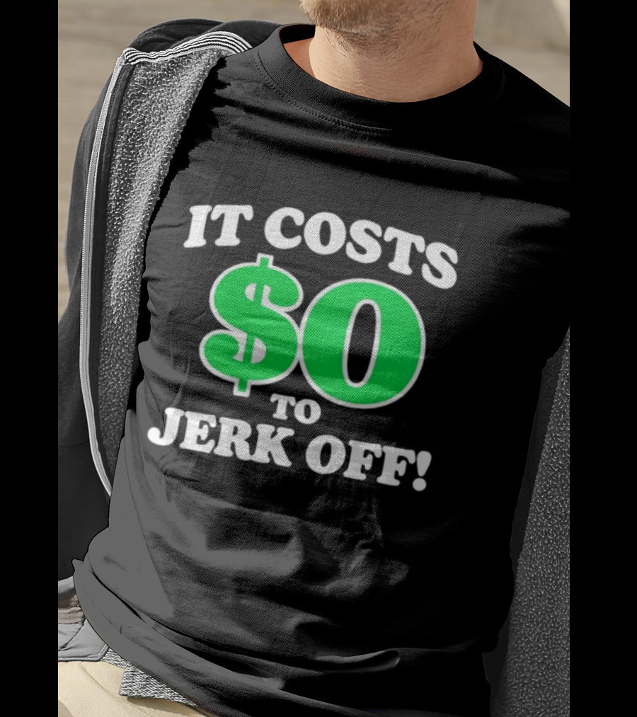 It Costs $0 To Jerk Off Funny Sarcastic Humor T-Shirt