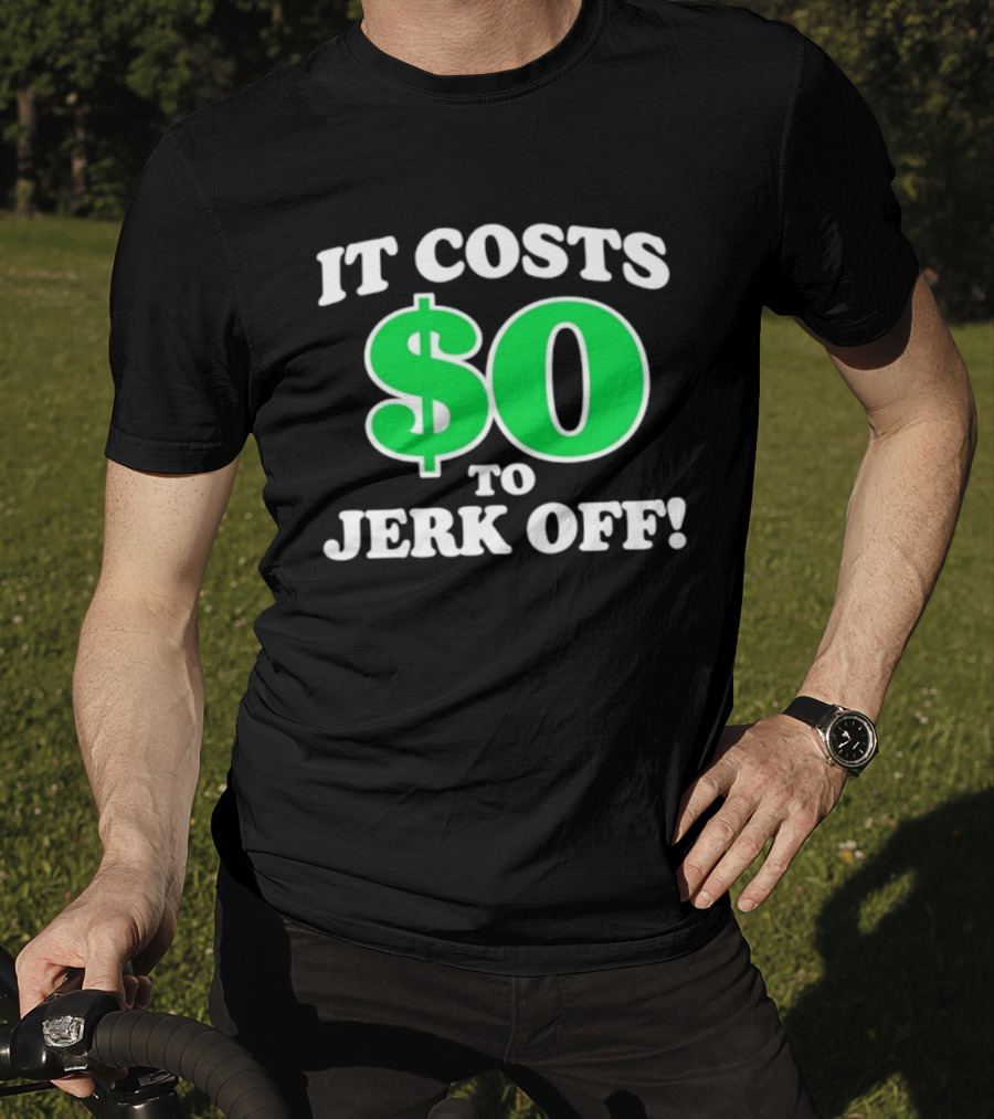 It Costs $0 To Jerk Off Funny Sarcastic Humor T-Shirt