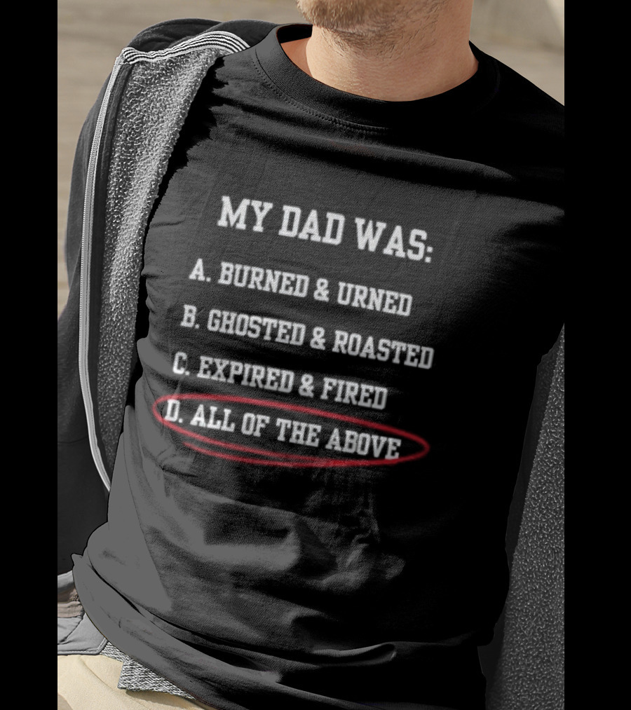 My Dad Was: A. Burned & Urned B. Ghosted & Roasted C. Expired & Fired D. All Of The Above T-Shirt