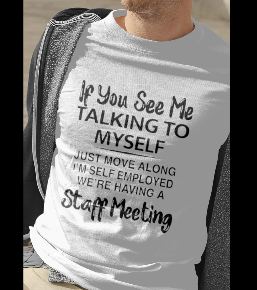 If You See Me Talking To Myself Just Move Along I'm Self Employed We're Having A Staff Meeting T-Shirt