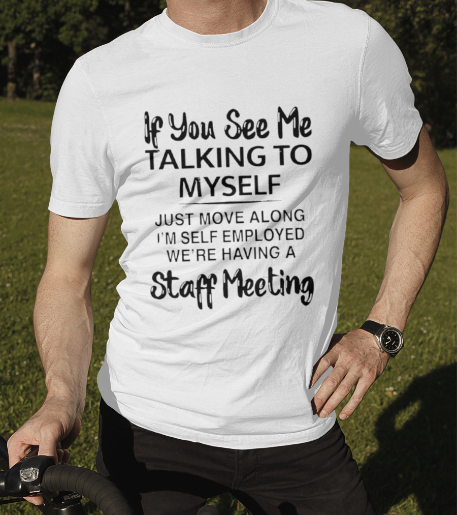 If You See Me Talking To Myself Just Move Along I'm Self Employed We're Having A Staff Meeting T-Shirt