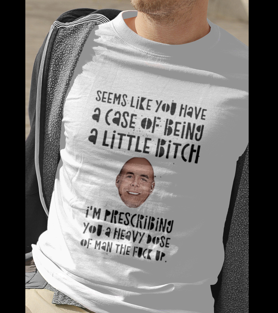 Seems Like You Have A Case Of Being A Little Bitch I'm Prescribing You A Heavy Dose Of Man The Fuck Up T-Shirt