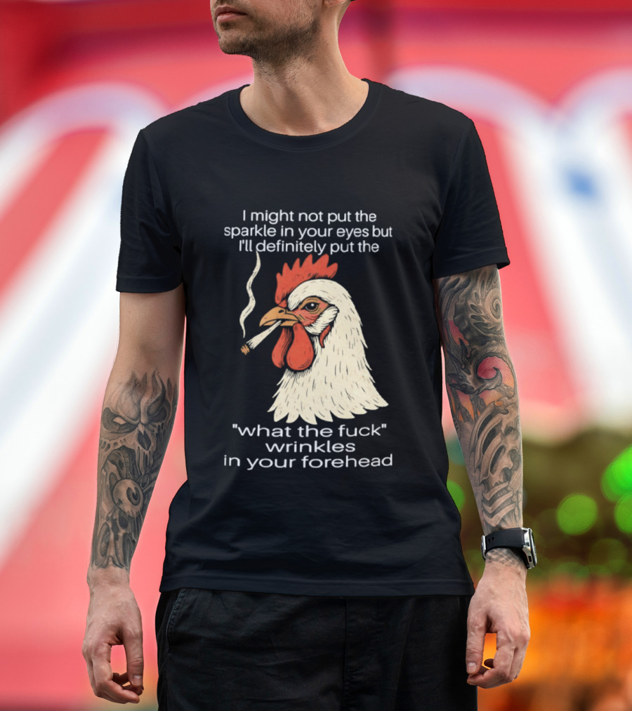 Chicken Cigar Humor I Might Not Put The Sparkle In Your Eyes But I'll Definitely Put The What The Wrinkles In Your Forehead T-Shirt