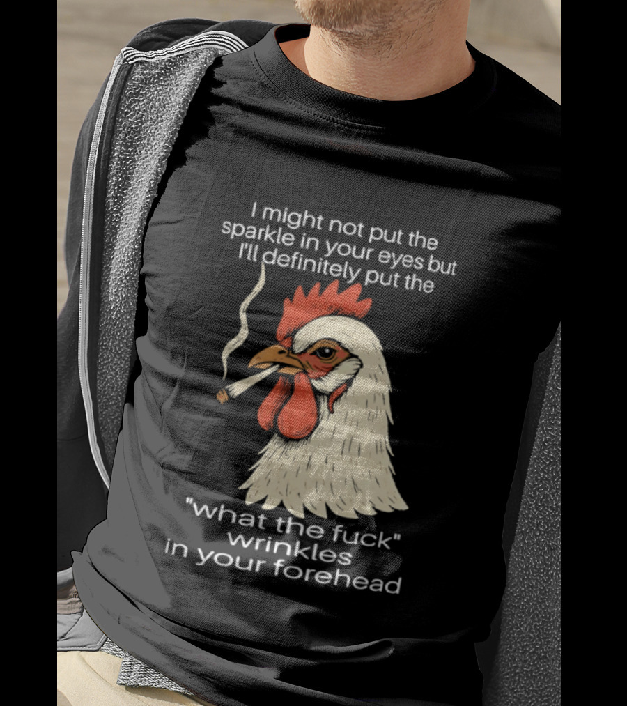 Chicken Cigar Humor I Might Not Put The Sparkle In Your Eyes But I'll Definitely Put The What The Wrinkles In Your Forehead T-Shirt