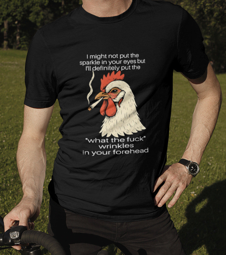 Chicken Cigar Humor I Might Not Put The Sparkle In Your Eyes But I'll Definitely Put The What The Wrinkles In Your Forehead T-Shirt