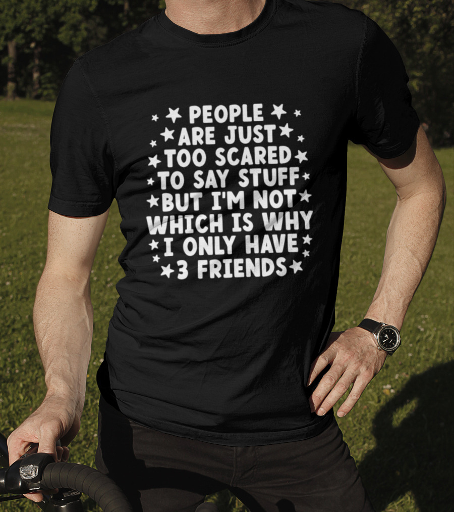 People Are Just Too Scared To Say Stuff I'm Not Which Is Why I Only Have 3 Friends Fun T-Shirt