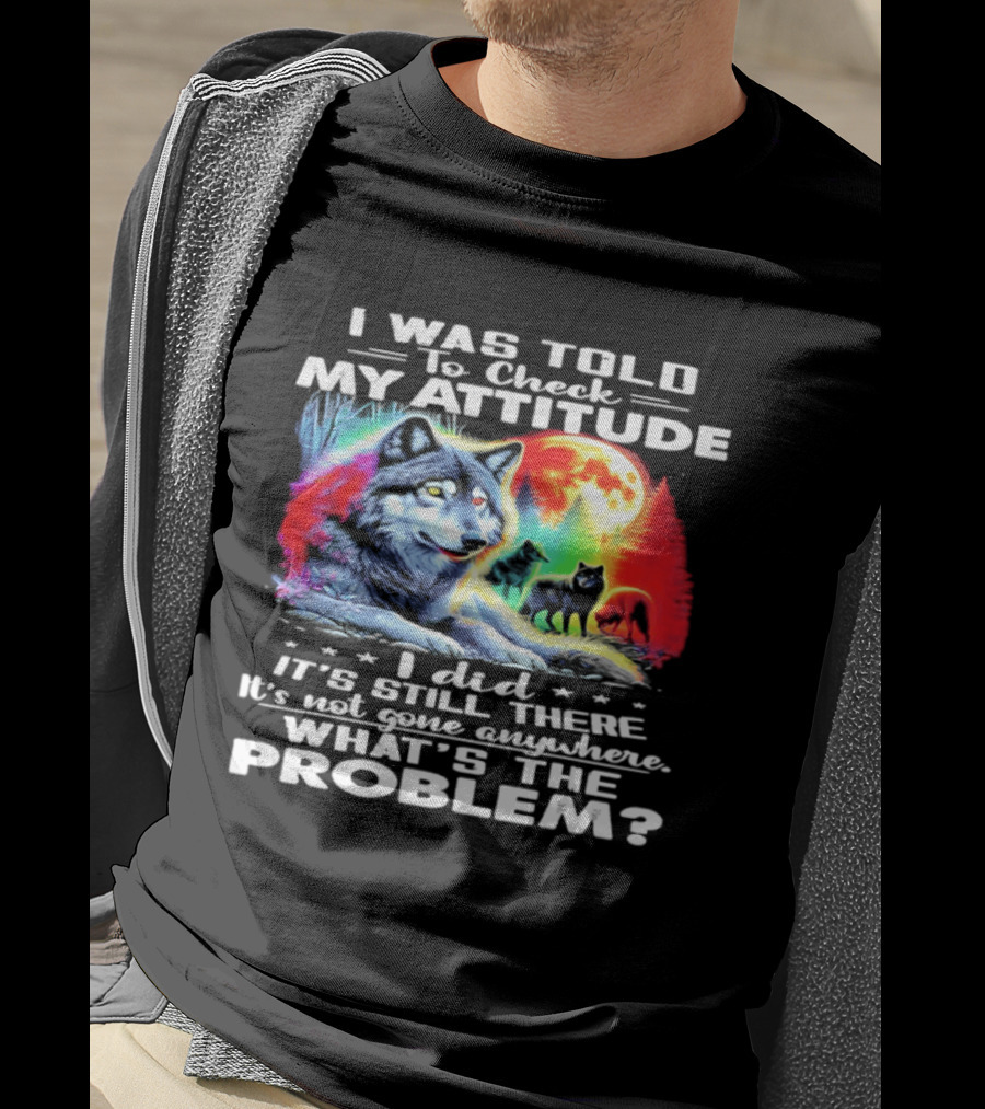 I Was Told To Check My Attitude Wolf It's Still There What's The Problem? T-Shirt