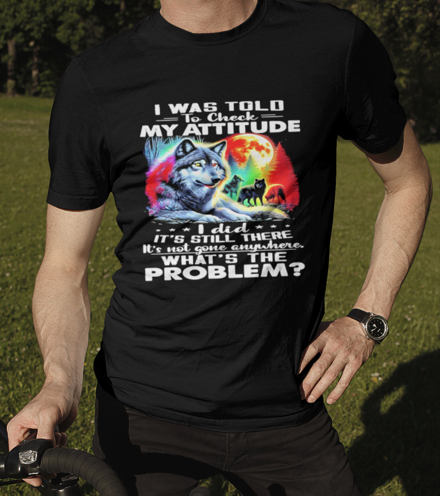 I Was Told To Check My Attitude Wolf It's Still There What's The Problem? T-Shirt