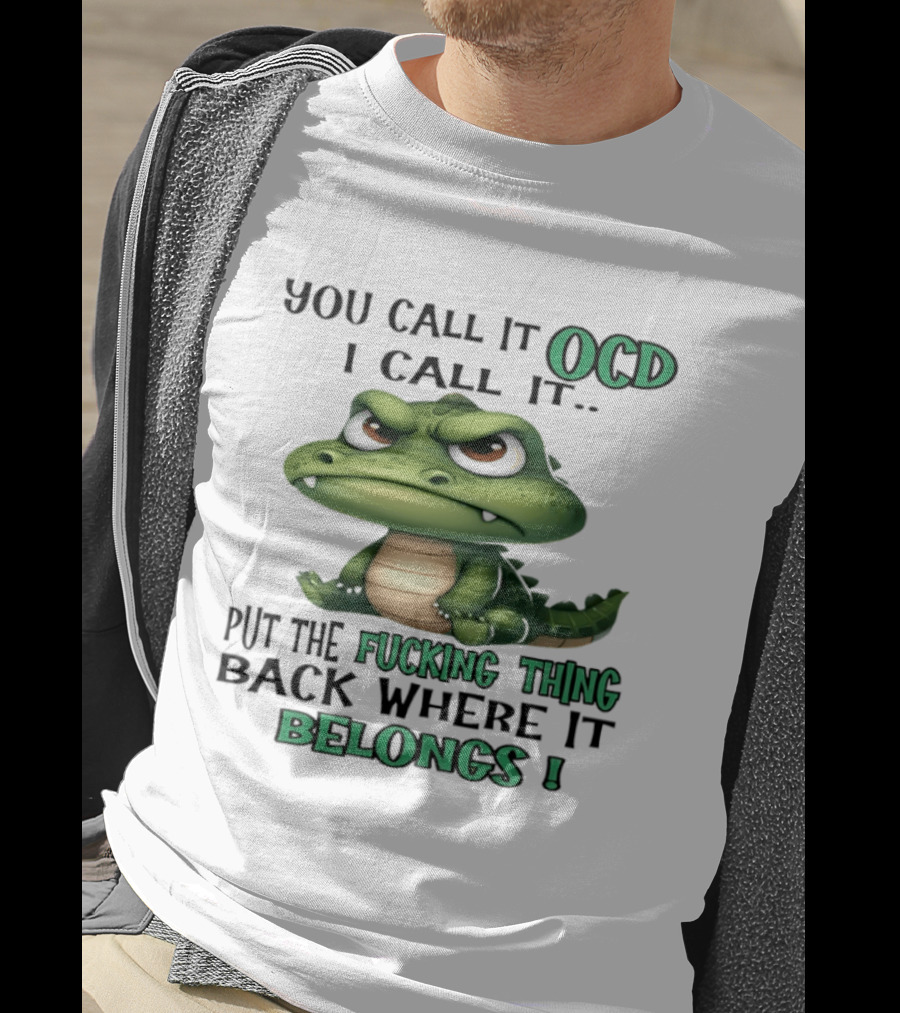 You Call It OCD I Call It Put The Fucking Thing Back Where It Belongs Crocodile T-Shirt