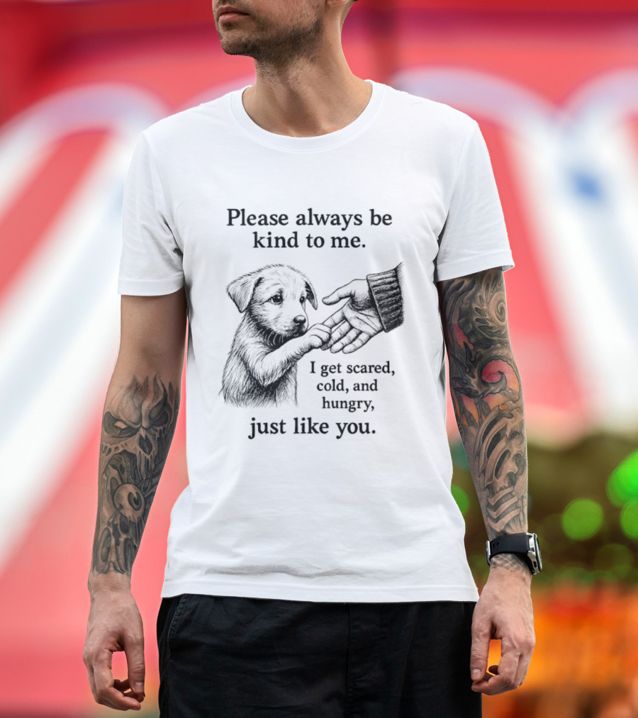 Please Always Be Kind To Me I Get Scared Cold And Hungry Just Like You Puppy T-Shirt