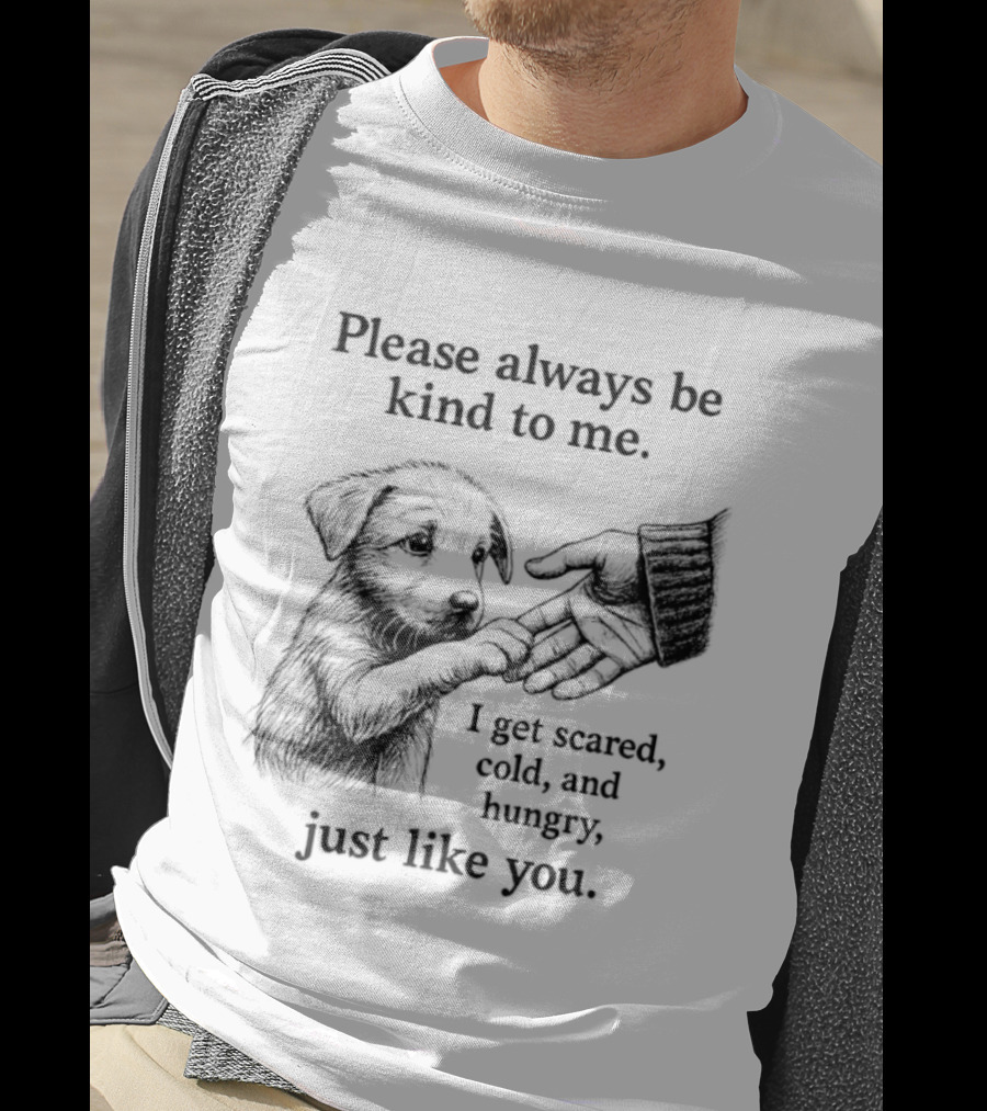 Please Always Be Kind To Me I Get Scared Cold And Hungry Just Like You Puppy T-Shirt