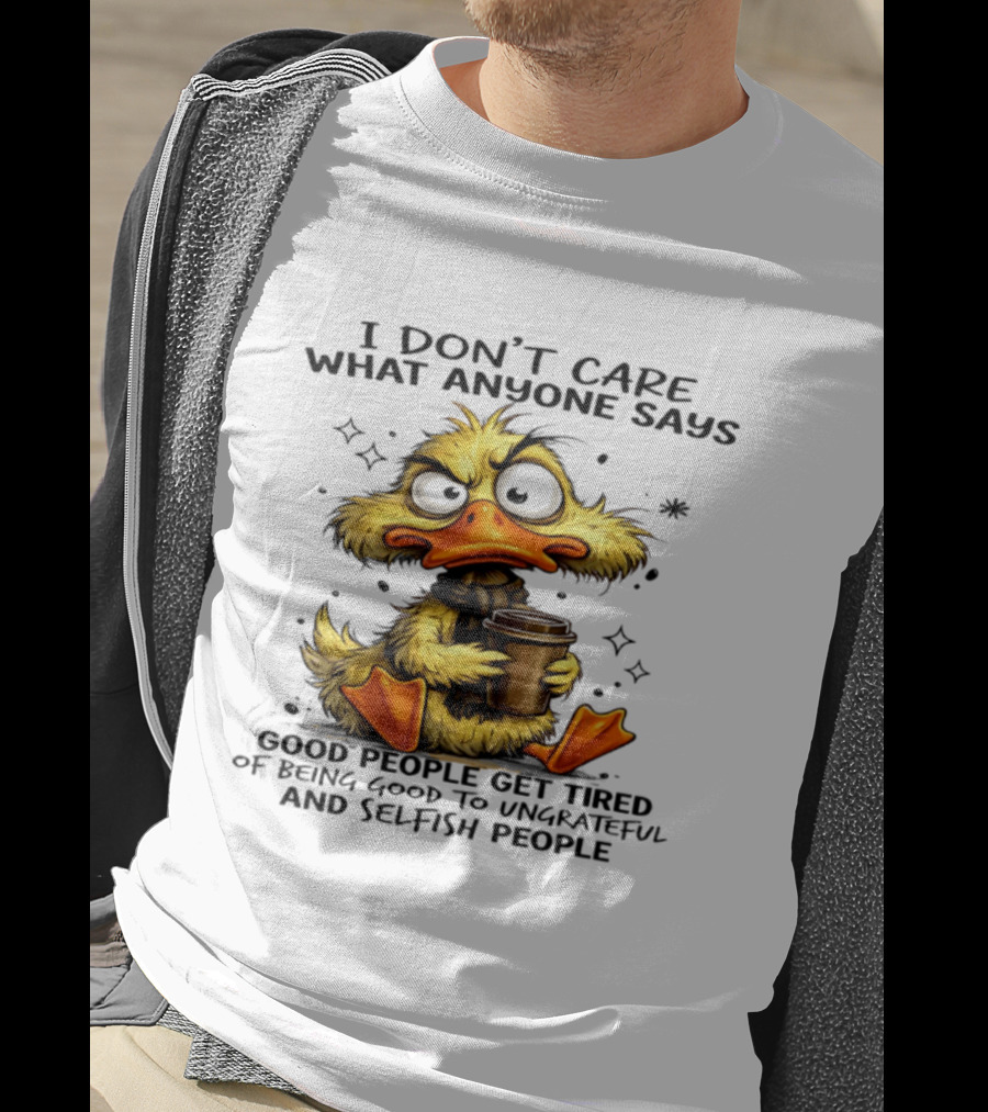 I Don't Care What Anyone Says Good People Get Tired Of Being Good To Ungrateful And Selfish People Duck T-Shirt
