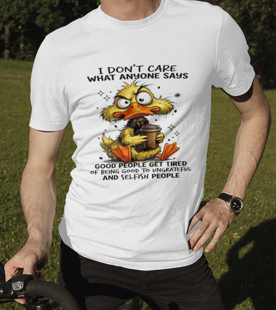 I Don't Care What Anyone Says Good People Get Tired Of Being Good To Ungrateful And Selfish People Duck T-Shirt