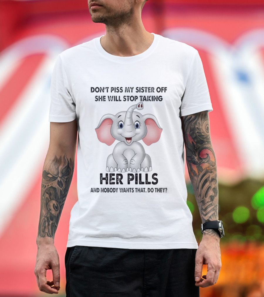 Don't Piss My Sister Off Elephant Humor She Will Stop Taking Her Pills T-Shirt