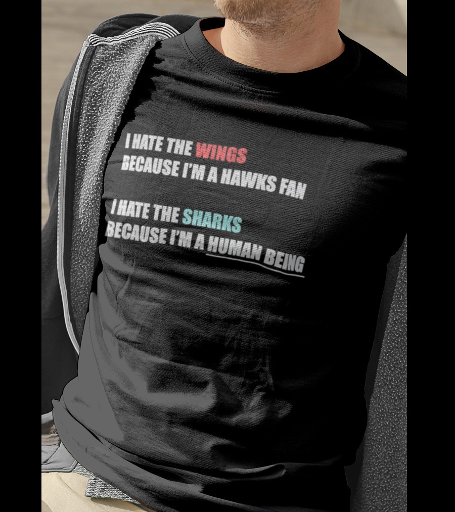 I Hate The Wings Because I'm A Hawks Fan I Hate The Sharks Because I'm A Human Being T-Shirt