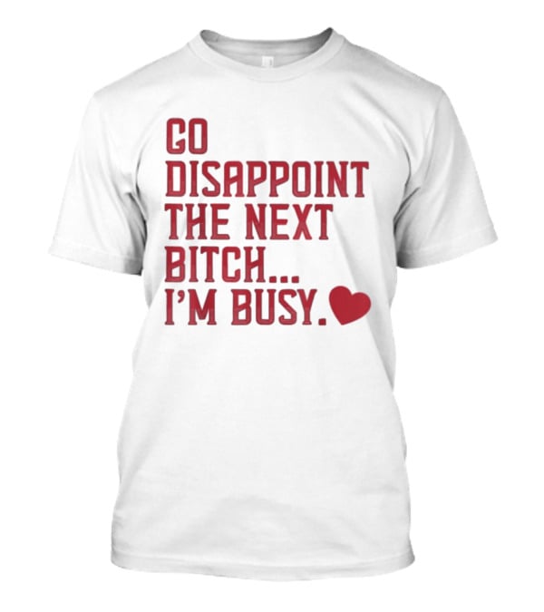 Go Disappoint The Next Bitch I'm Busy Heart T-Shirt