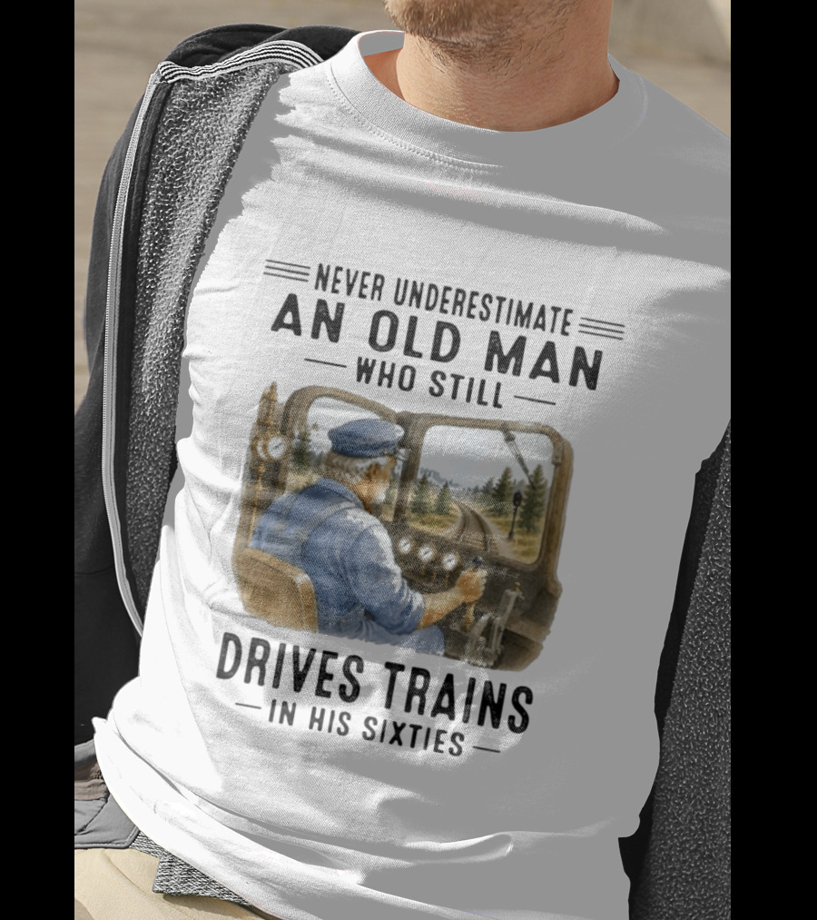 Never Underestimate An Old Man Who Still Drives Trains In His Sixties T-Shirt