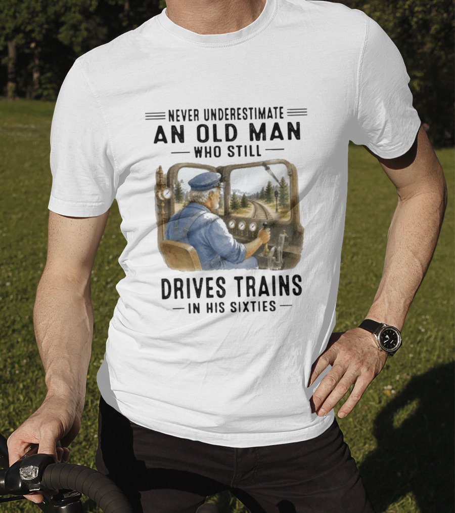 Never Underestimate An Old Man Who Still Drives Trains In His Sixties T-Shirt