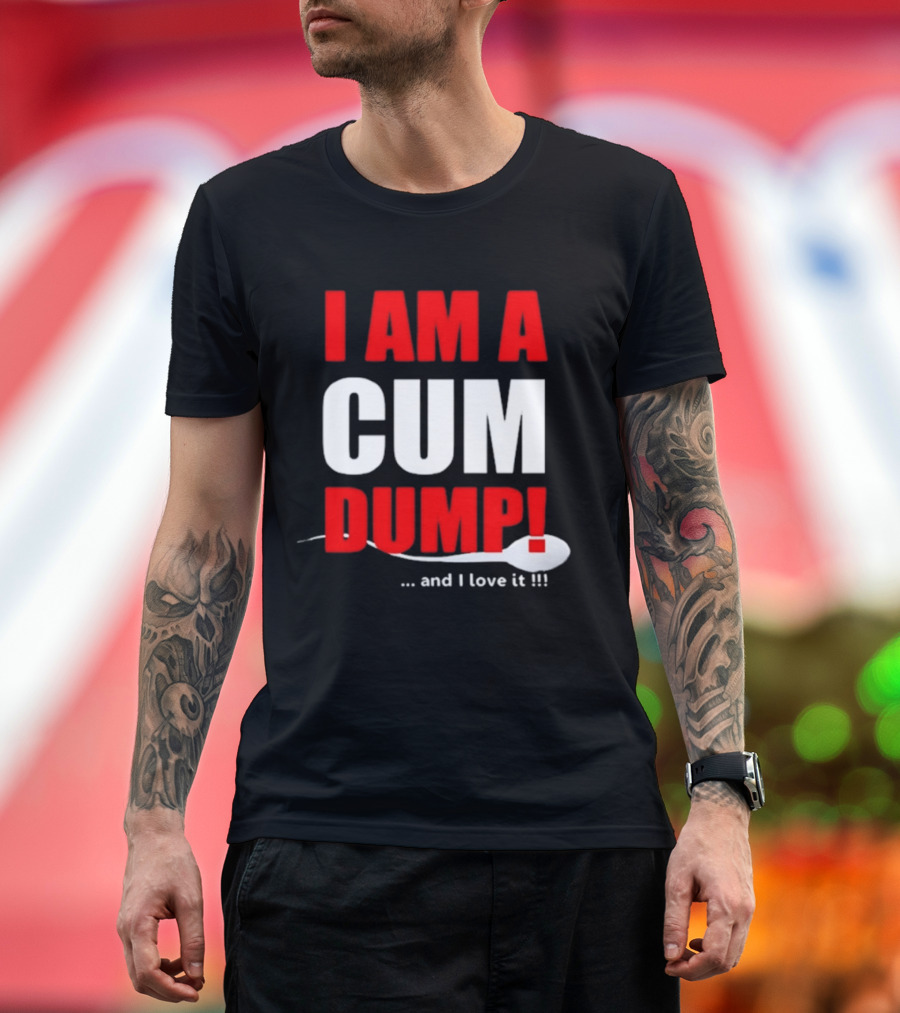 I Am A Cum Dump And I Love It T-Shirt