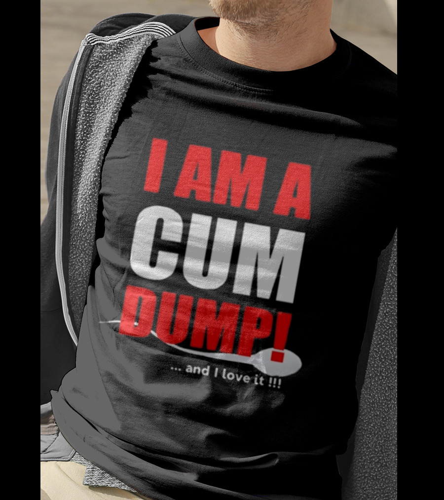 I Am A Cum Dump And I Love It T-Shirt
