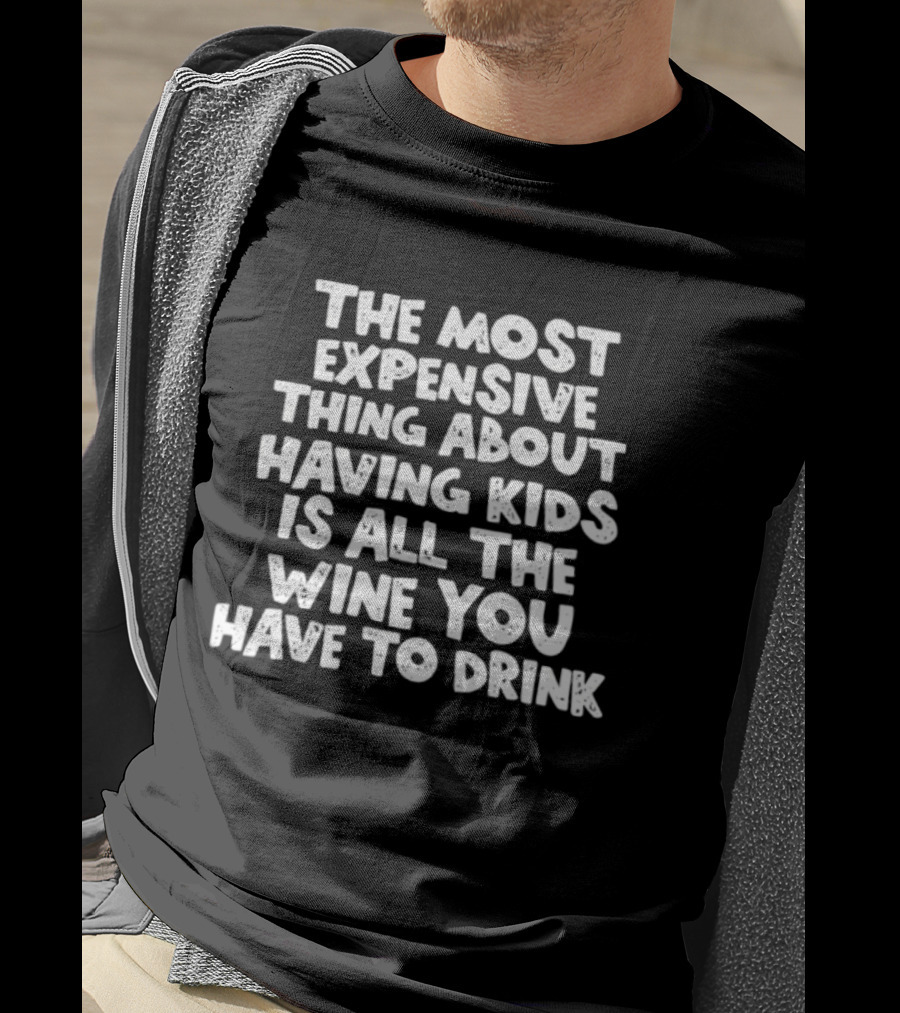 The Most Expensive Thing About Having Kids Is All The Wine You Have To Drink T-Shirt