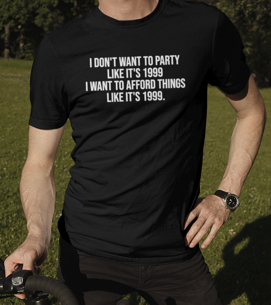 I Don't Want To Party Like It's 1999 I Want To Afford Things Like It's 1999 T-Shirt