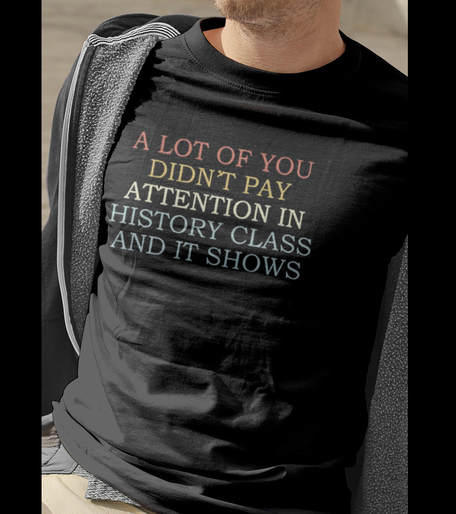 A Lot Of You Didn't Pay Attention In History Class And It Shows T-Shirt