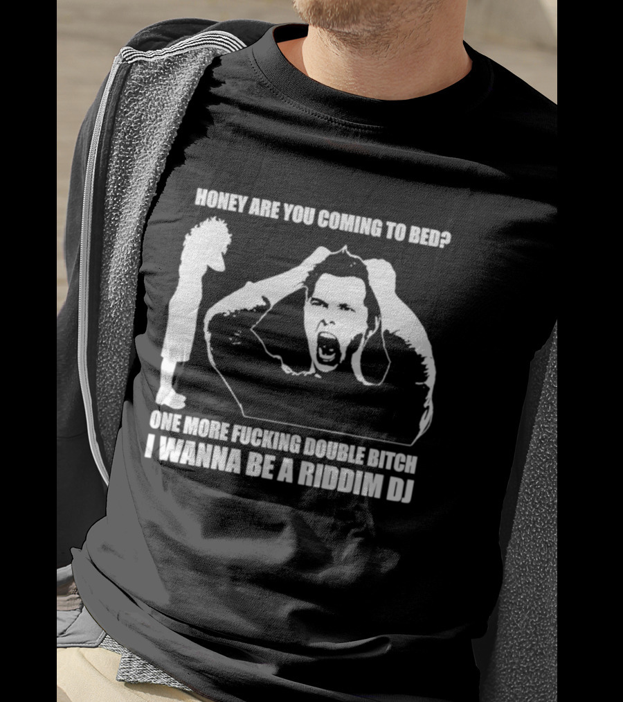 Honey Are You Coming To Bed One More Fucking Double Bitch I Wanna Be A Riddim DJ T-Shirt