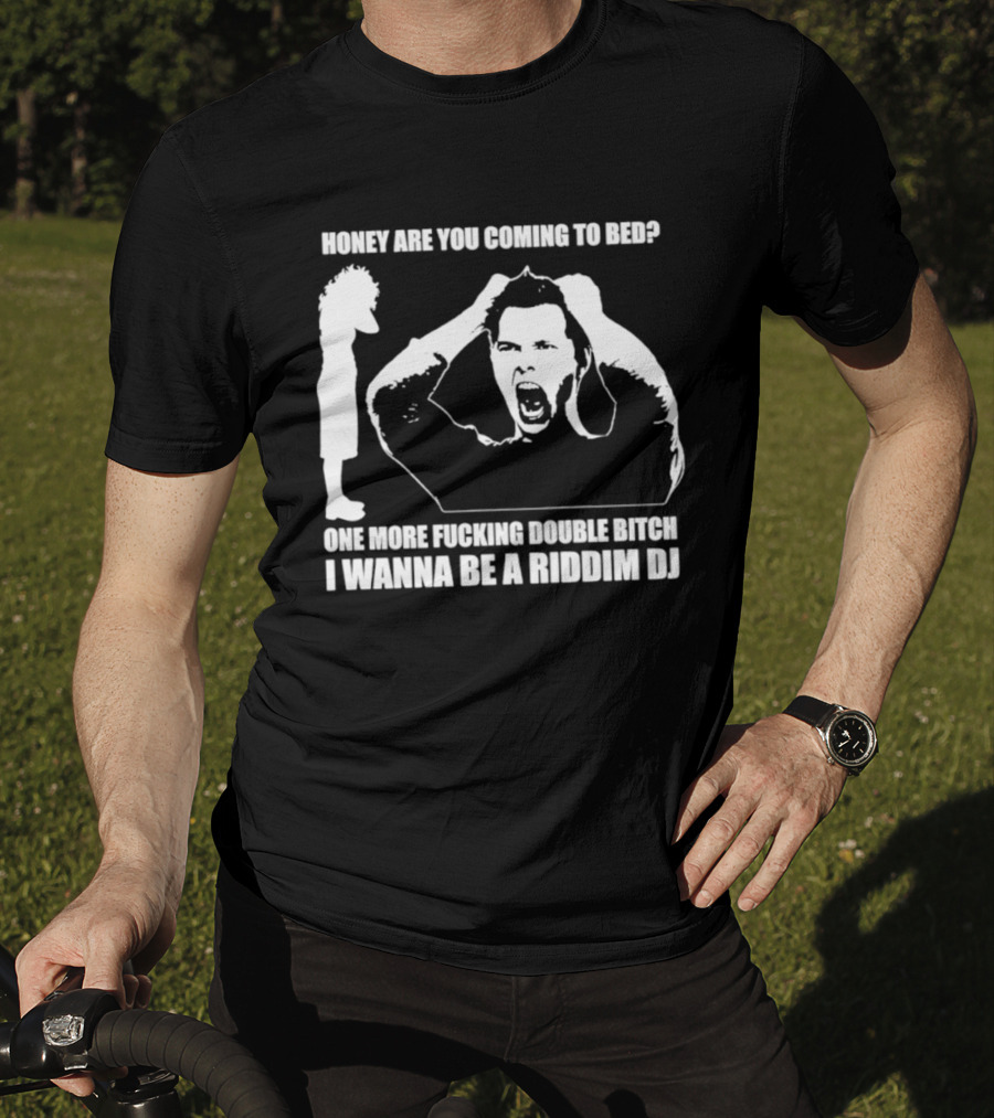 Honey Are You Coming To Bed One More Fucking Double Bitch I Wanna Be A Riddim DJ T-Shirt