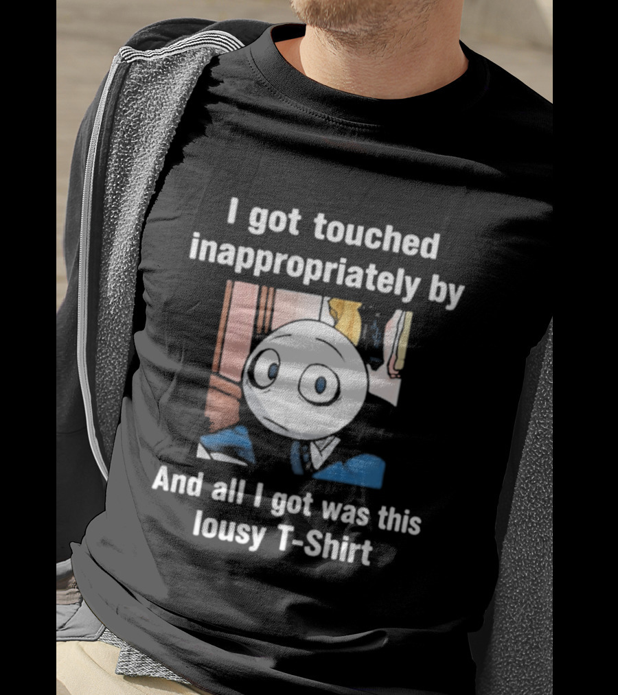 I Got Touched Inappropriately And All I Got Was This Lousy T T-Shirt