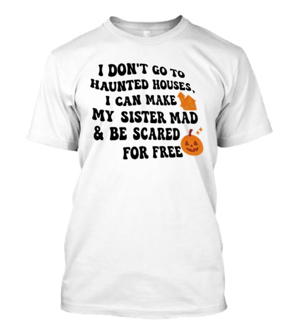 I Don't Go To Haunted Houses I Can Make My Sister Mad And Be Scared For Free Halloween Pumpkin House T-Shirt