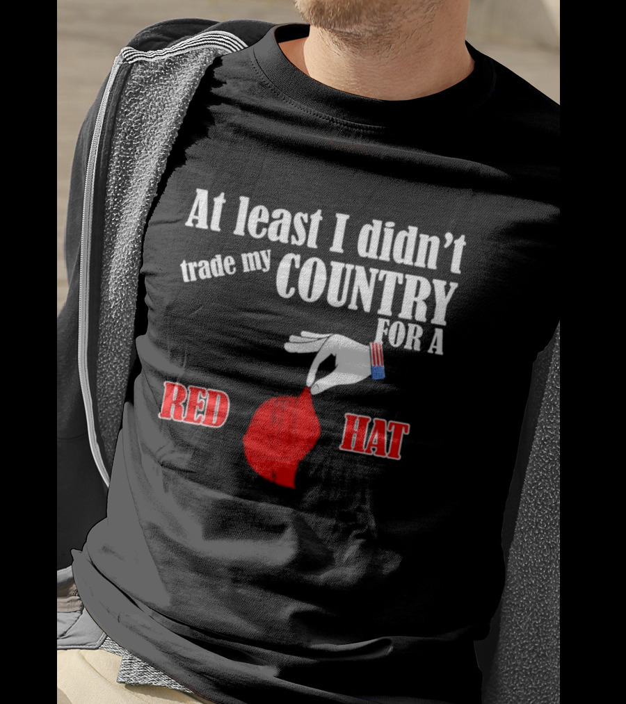 At Least I Didn't Trade My Country For A Red Hat Patriot T-Shirt