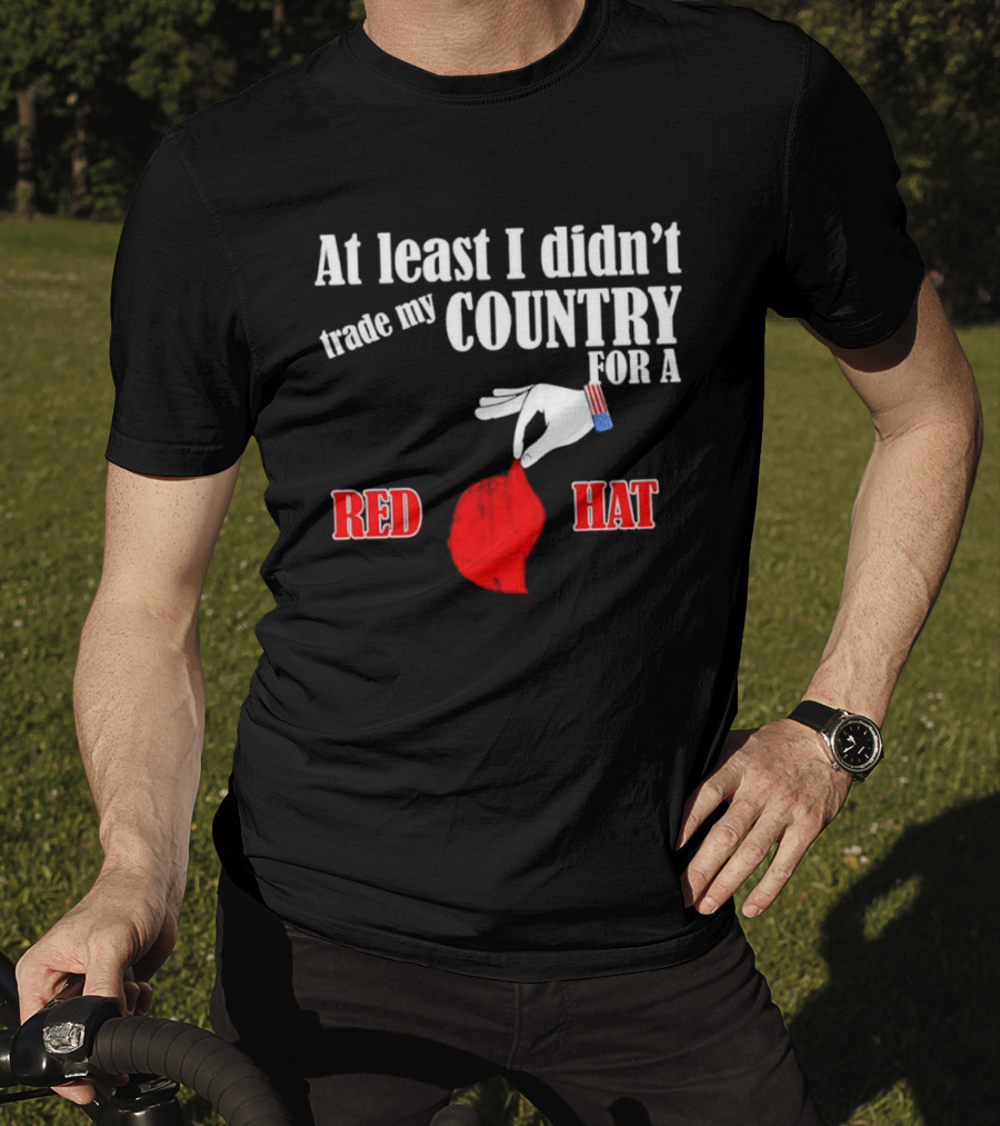 At Least I Didn't Trade My Country For A Red Hat Patriot T-Shirt