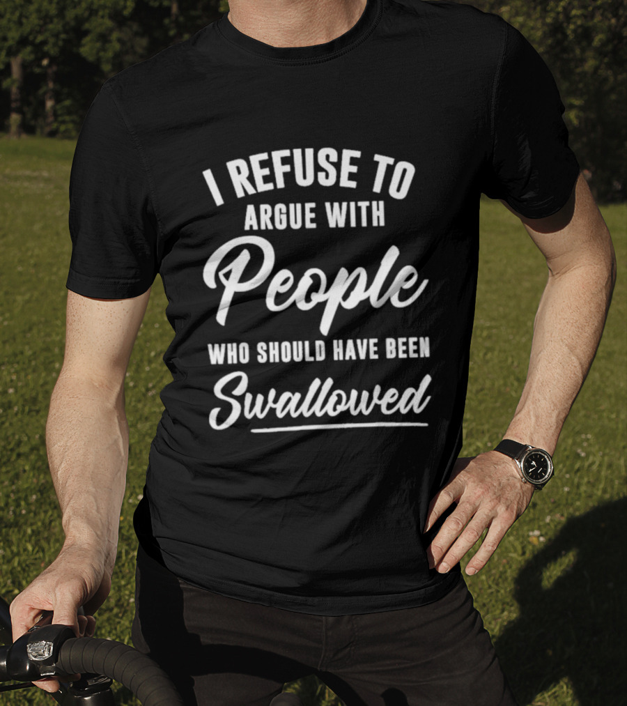 I Refuse To Argue With People Who Should Have Been Swallowed T-Shirt