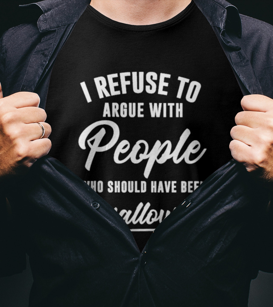 I Refuse To Argue With People Who Should Have Been Swallowed T-Shirt
